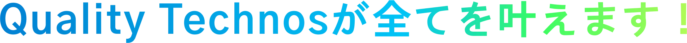 Quality Technosが全てを叶えます！